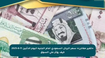 «تغير مفاجئ» سعر الريال السعودي أمام الجنيه اليوم الاثنين 11-8-2025 كيف يؤثر على السوق